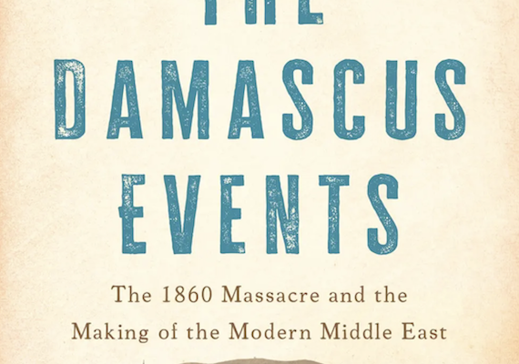 Eugene Rogan’s The Damascus Events: The 1860 Massacre and the Making of the Modern Middle East